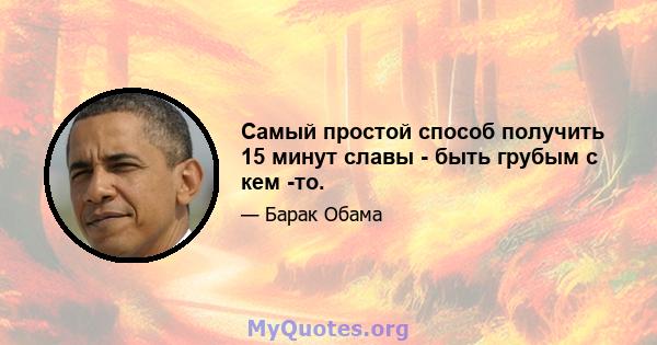 Самый простой способ получить 15 минут славы - быть грубым с кем -то.