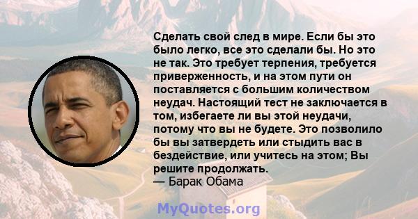 Сделать свой след в мире. Если бы это было легко, все это сделали бы. Но это не так. Это требует терпения, требуется приверженность, и на этом пути он поставляется с большим количеством неудач. Настоящий тест не