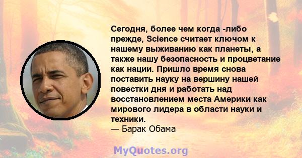 Сегодня, более чем когда -либо прежде, Science считает ключом к нашему выживанию как планеты, а также нашу безопасность и процветание как нации. Пришло время снова поставить науку на вершину нашей повестки дня и