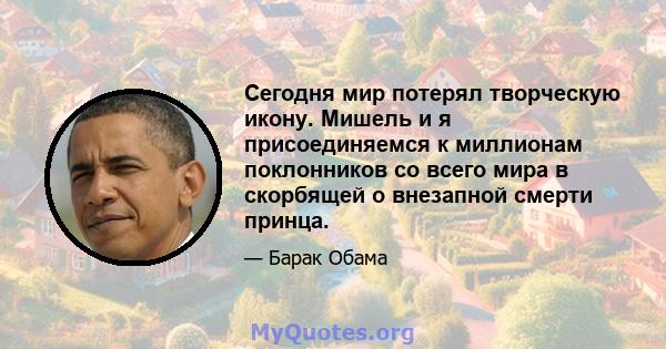 Сегодня мир потерял творческую икону. Мишель и я присоединяемся к миллионам поклонников со всего мира в скорбящей о внезапной смерти принца.