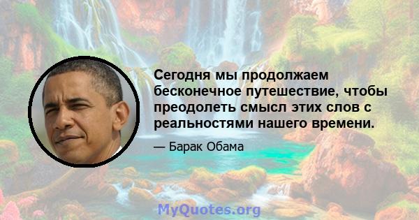 Сегодня мы продолжаем бесконечное путешествие, чтобы преодолеть смысл этих слов с реальностями нашего времени.