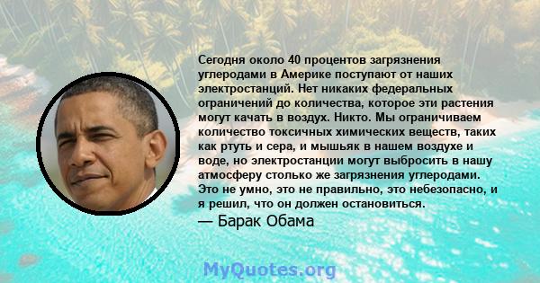 Сегодня около 40 процентов загрязнения углеродами в Америке поступают от наших электростанций. Нет никаких федеральных ограничений до количества, которое эти растения могут качать в воздух. Никто. Мы ограничиваем