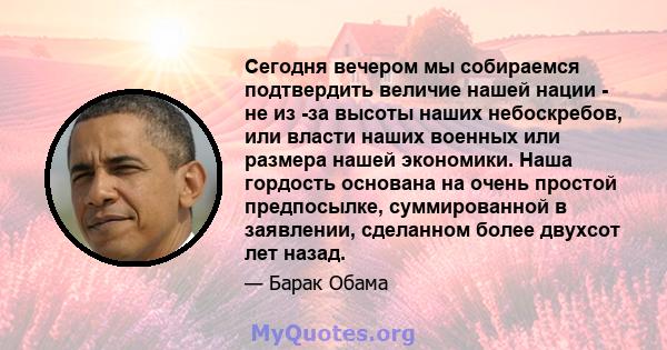 Сегодня вечером мы собираемся подтвердить величие нашей нации - не из -за высоты наших небоскребов, или власти наших военных или размера нашей экономики. Наша гордость основана на очень простой предпосылке,