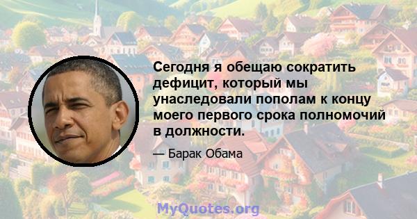 Сегодня я обещаю сократить дефицит, который мы унаследовали пополам к концу моего первого срока полномочий в должности.