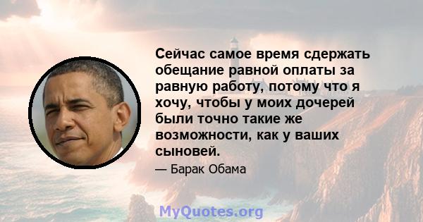 Сейчас самое время сдержать обещание равной оплаты за равную работу, потому что я хочу, чтобы у моих дочерей были точно такие же возможности, как у ваших сыновей.