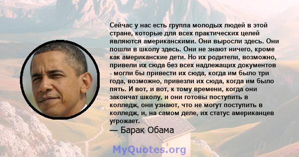 Сейчас у нас есть группа молодых людей в этой стране, которые для всех практических целей являются американскими. Они выросли здесь. Они пошли в школу здесь. Они не знают ничего, кроме как американские дети. Но их