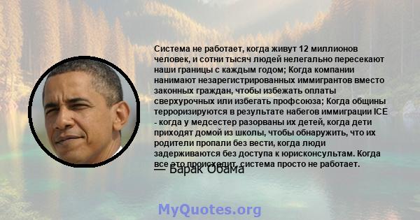 Система не работает, когда живут 12 миллионов человек, и сотни тысяч людей нелегально пересекают наши границы с каждым годом; Когда компании нанимают незарегистрированных иммигрантов вместо законных граждан, чтобы