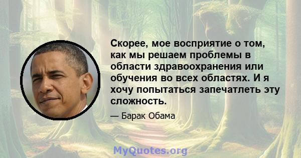 Скорее, мое восприятие о том, как мы решаем проблемы в области здравоохранения или обучения во всех областях. И я хочу попытаться запечатлеть эту сложность.