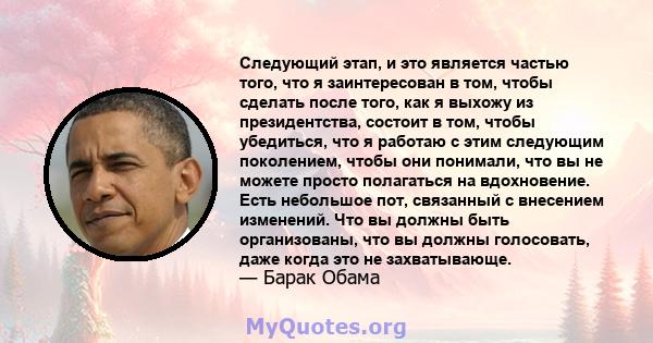 Следующий этап, и это является частью того, что я заинтересован в том, чтобы сделать после того, как я выхожу из президентства, состоит в том, чтобы убедиться, что я работаю с этим следующим поколением, чтобы они