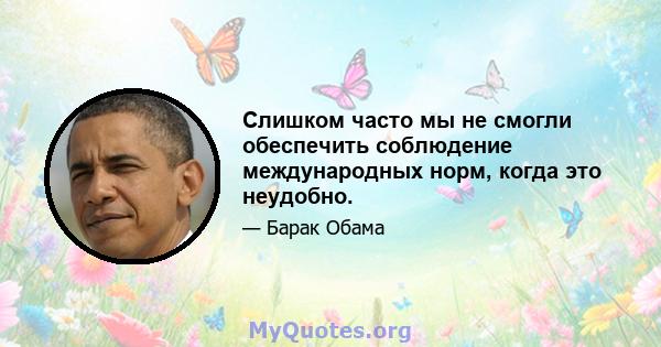 Слишком часто мы не смогли обеспечить соблюдение международных норм, когда это неудобно.