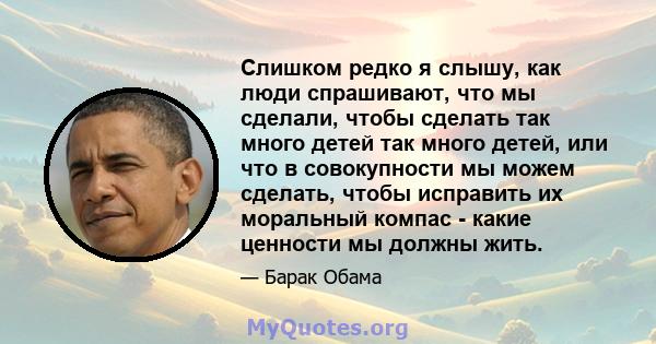 Слишком редко я слышу, как люди спрашивают, что мы сделали, чтобы сделать так много детей так много детей, или что в совокупности мы можем сделать, чтобы исправить их моральный компас - какие ценности мы должны жить.