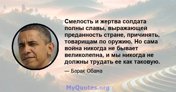 Смелость и жертва солдата полны славы, выражающей преданность стране, причинять, товарищам по оружию. Но сама война никогда не бывает великолепна, и мы никогда не должны трудать ее как таковую.