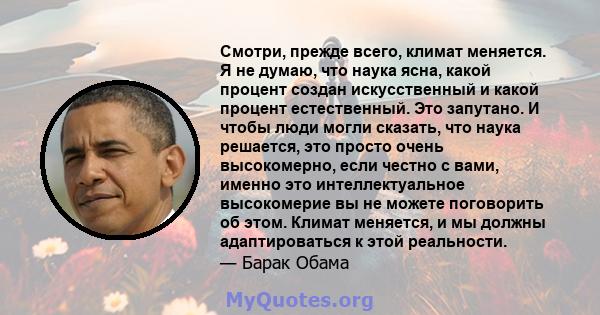 Смотри, прежде всего, климат меняется. Я не думаю, что наука ясна, какой процент создан искусственный и какой процент естественный. Это запутано. И чтобы люди могли сказать, что наука решается, это просто очень