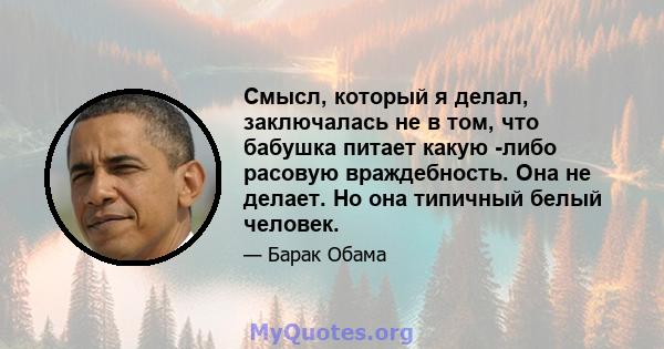 Смысл, который я делал, заключалась не в том, что бабушка питает какую -либо расовую враждебность. Она не делает. Но она типичный белый человек.