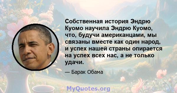 Собственная история Эндрю Куомо научила Эндрю Куомо, что, будучи американцами, мы связаны вместе как один народ, и успех нашей страны опирается на успех всех нас, а не только удачи.