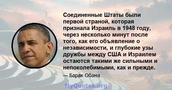 Соединенные Штаты были первой страной, которая признала Израиль в 1948 году, через несколько минут после того, как его объявление о независимости, и глубокие узы дружбы между США и Израилем остаются такими же сильными и 