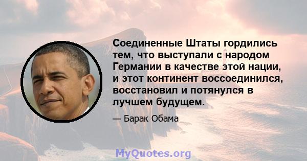 Соединенные Штаты гордились тем, что выступали с народом Германии в качестве этой нации, и этот континент воссоединился, восстановил и потянулся в лучшем будущем.
