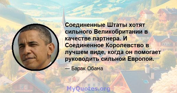 Соединенные Штаты хотят сильного Великобритании в качестве партнера. И Соединенное Королевство в лучшем виде, когда он помогает руководить сильной Европой.