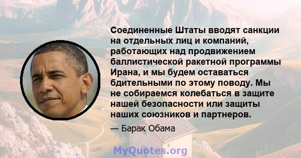 Соединенные Штаты вводят санкции на отдельных лиц и компаний, работающих над продвижением баллистической ракетной программы Ирана, и мы будем оставаться бдительными по этому поводу. Мы не собираемся колебаться в защите