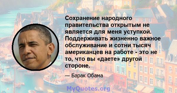 Сохранение народного правительства открытым не является для меня уступкой. Поддерживать жизненно важное обслуживание и сотни тысяч американцев на работе - это не то, что вы «даете» другой стороне.