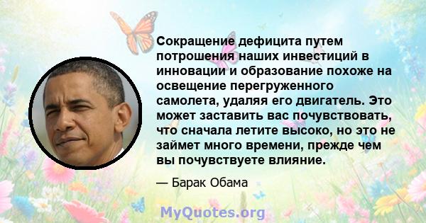 Сокращение дефицита путем потрошения наших инвестиций в инновации и образование похоже на освещение перегруженного самолета, удаляя его двигатель. Это может заставить вас почувствовать, что сначала летите высоко, но это 