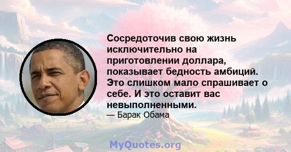 Сосредоточив свою жизнь исключительно на приготовлении доллара, показывает бедность амбиций. Это слишком мало спрашивает о себе. И это оставит вас невыполненными.