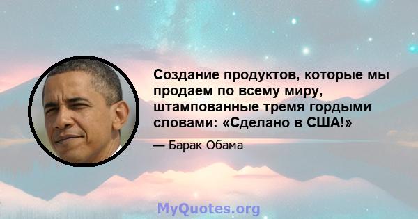 Создание продуктов, которые мы продаем по всему миру, штампованные тремя гордыми словами: «Сделано в США!»