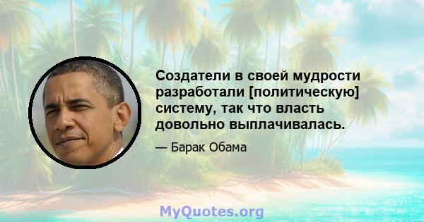 Создатели в своей мудрости разработали [политическую] систему, так что власть довольно выплачивалась.