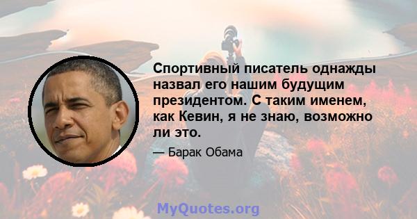 Спортивный писатель однажды назвал его нашим будущим президентом. С таким именем, как Кевин, я не знаю, возможно ли это.