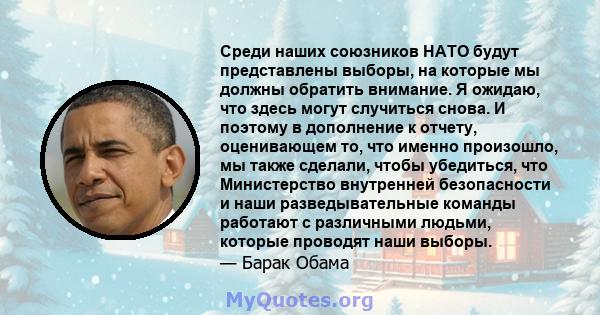 Среди наших союзников НАТО будут представлены выборы, на которые мы должны обратить внимание. Я ожидаю, что здесь могут случиться снова. И поэтому в дополнение к отчету, оценивающем то, что именно произошло, мы также