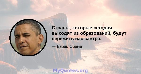 Страны, которые сегодня выходят из образований, будут пережить нас завтра.