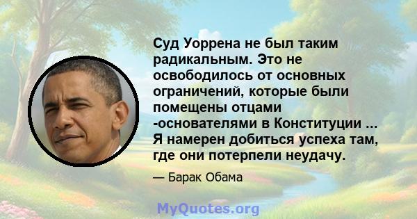 Суд Уоррена не был таким радикальным. Это не освободилось от основных ограничений, которые были помещены отцами -основателями в Конституции ... Я намерен добиться успеха там, где они потерпели неудачу.