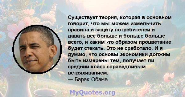 Существует теория, которая в основном говорит, что мы можем измельчить правила и защиту потребителей и давать все больше и больше больше всего, и каким -то образом процветание будет стекать. Это не сработало. И я думаю, 