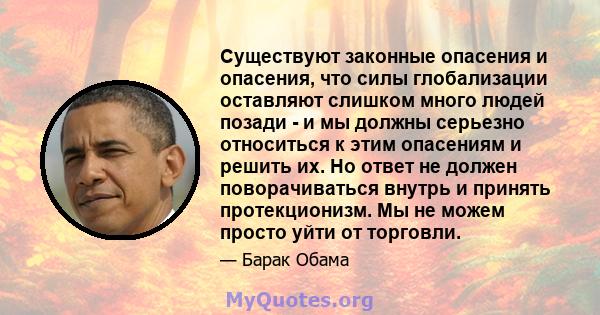 Существуют законные опасения и опасения, что силы глобализации оставляют слишком много людей позади - и мы должны серьезно относиться к этим опасениям и решить их. Но ответ не должен поворачиваться внутрь и принять