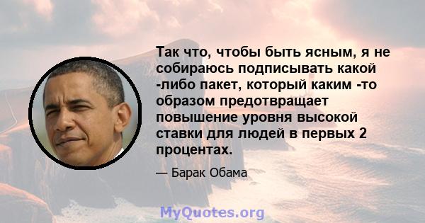 Так что, чтобы быть ясным, я не собираюсь подписывать какой -либо пакет, который каким -то образом предотвращает повышение уровня высокой ставки для людей в первых 2 процентах.