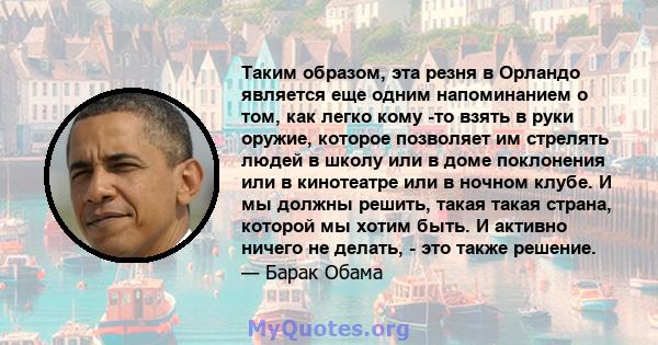 Таким образом, эта резня в Орландо является еще одним напоминанием о том, как легко кому -то взять в руки оружие, которое позволяет им стрелять людей в школу или в доме поклонения или в кинотеатре или в ночном клубе. И