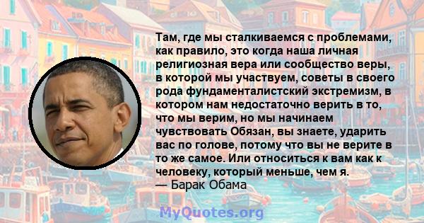 Там, где мы сталкиваемся с проблемами, как правило, это когда наша личная религиозная вера или сообщество веры, в которой мы участвуем, советы в своего рода фундаменталистский экстремизм, в котором нам недостаточно