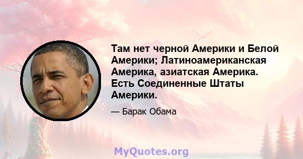 Там нет черной Америки и Белой Америки; Латиноамериканская Америка, азиатская Америка. Есть Соединенные Штаты Америки.