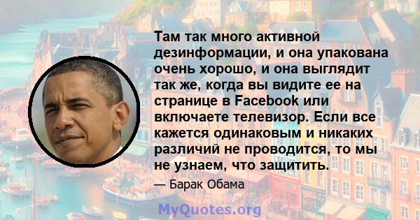 Там так много активной дезинформации, и она упакована очень хорошо, и она выглядит так же, когда вы видите ее на странице в Facebook или включаете телевизор. Если все кажется одинаковым и никаких различий не проводится, 