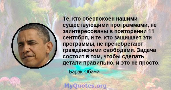 Те, кто обеспокоен нашими существующими программами, не заинтересованы в повторении 11 сентября, и те, кто защищает эти программы, не пренебрегают гражданскими свободами. Задача состоит в том, чтобы сделать детали