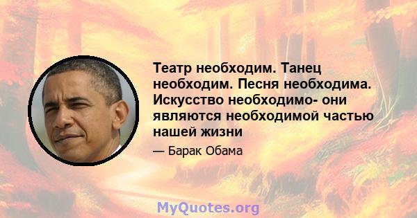 Театр необходим. Танец необходим. Песня необходима. Искусство необходимо- они являются необходимой частью нашей жизни