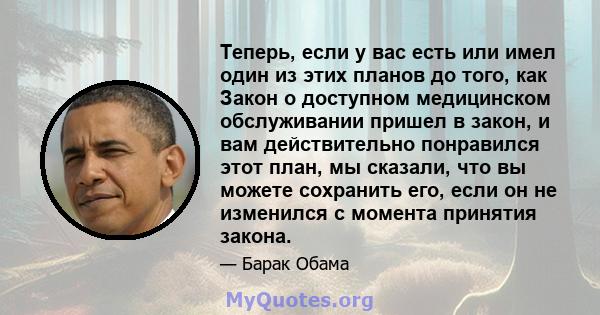 Теперь, если у вас есть или имел один из этих планов до того, как Закон о доступном медицинском обслуживании пришел в закон, и вам действительно понравился этот план, мы сказали, что вы можете сохранить его, если он не