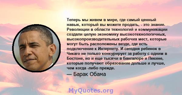 Теперь мы живем в мире, где самый ценный навык, который вы можете продать, - это знание. Революции в области технологий и коммуникации создали целую экономику высокотехнологичных, высокопроизводительных рабочих мест,