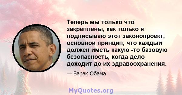 Теперь мы только что закреплены, как только я подписываю этот законопроект, основной принцип, что каждый должен иметь какую -то базовую безопасность, когда дело доходит до их здравоохранения.