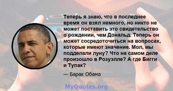 Теперь я знаю, что в последнее время он взял немного, но никто не может поставить это свидетельство о рождении, чем Дональд. Теперь он может сосредоточиться на вопросах, которые имеют значение. Мол, мы подделали луну?