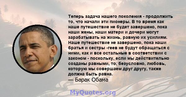 Теперь задача нашего поколения - продолжить то, что начали эти пионеры. В то время как наше путешествие не будет завершено, пока наши жены, наши матери и дочери могут зарабатывать на жизнь, равную их усилиям. Наше