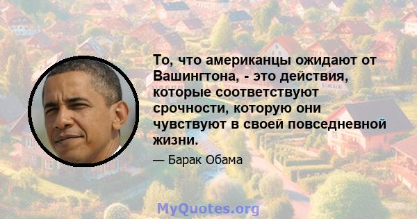 То, что американцы ожидают от Вашингтона, - это действия, которые соответствуют срочности, которую они чувствуют в своей повседневной жизни.