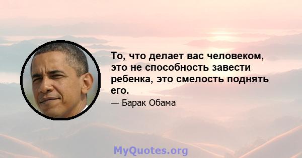 То, что делает вас человеком, это не способность завести ребенка, это смелость поднять его.