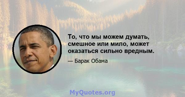 То, что мы можем думать, смешное или мило, может оказаться сильно вредным.