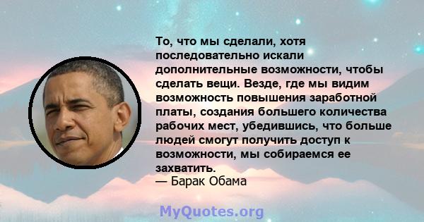 То, что мы сделали, хотя последовательно искали дополнительные возможности, чтобы сделать вещи. Везде, где мы видим возможность повышения заработной платы, создания большего количества рабочих мест, убедившись, что